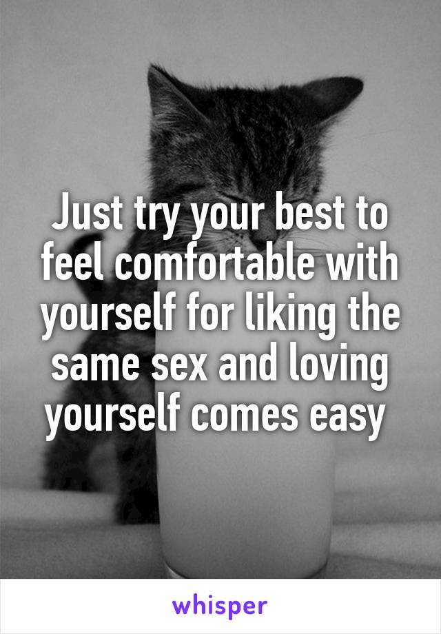 Just try your best to feel comfortable with yourself for liking the same sex and loving yourself comes easy 