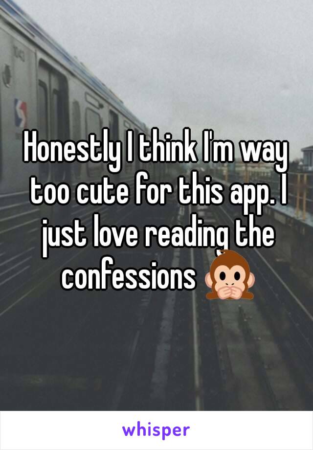 Honestly I think I'm way too cute for this app. I just love reading the confessions 🙊