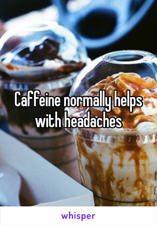 Caffeine normally helps with headaches 