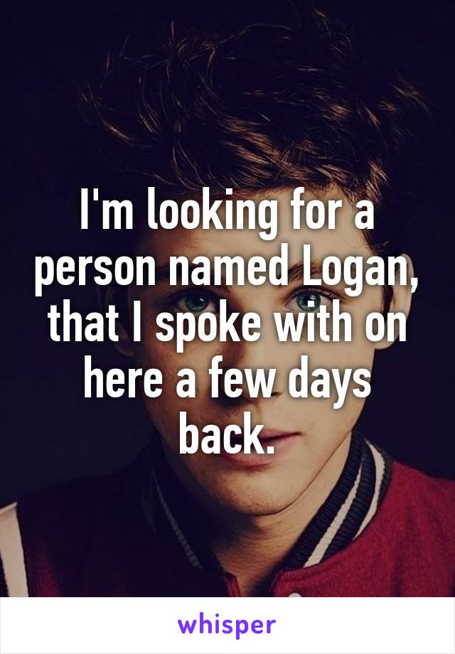 I'm looking for a person named Logan, that I spoke with on here a few days back.