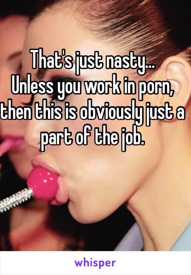 That's just nasty... 
Unless you work in porn, then this is obviously just a part of the job. 
