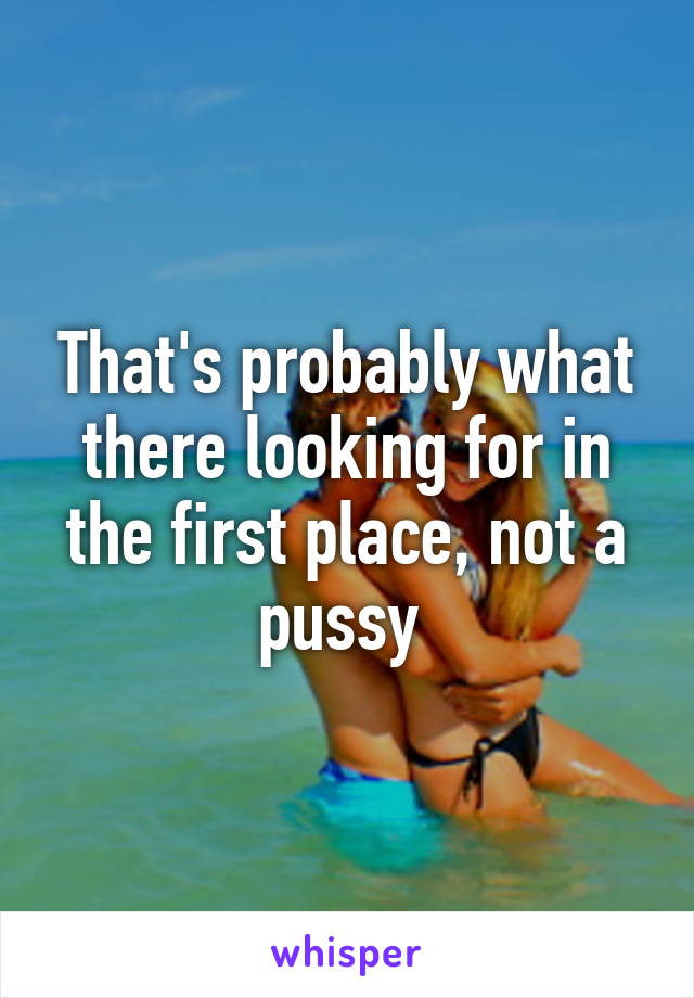 That's probably what there looking for in the first place, not a pussy 