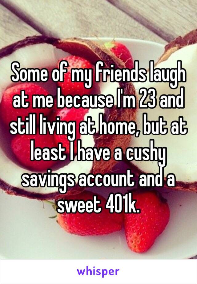 Some of my friends laugh at me because I'm 23 and still living at home, but at least I have a cushy savings account and a sweet 401k. 