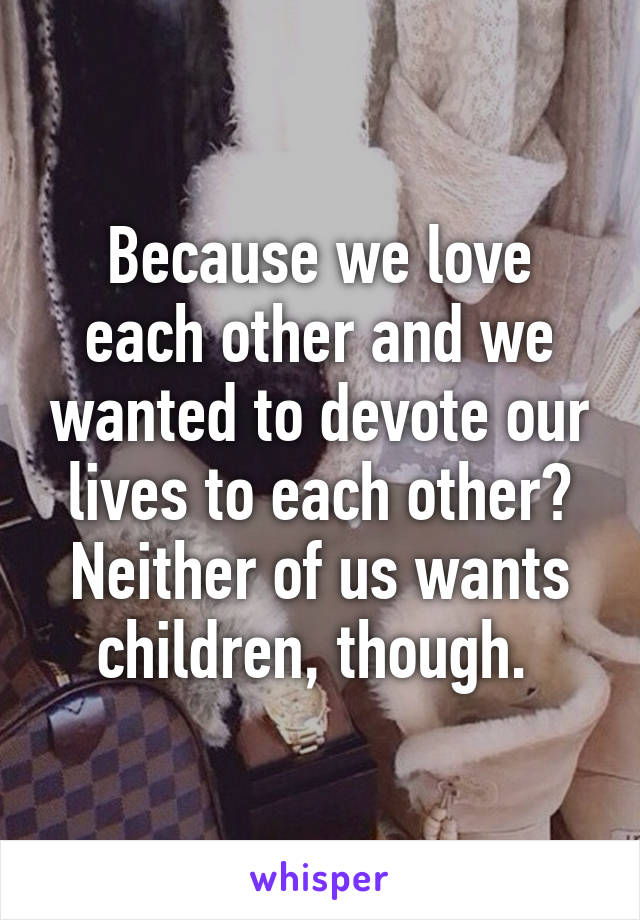 Because we love each other and we wanted to devote our lives to each other? Neither of us wants children, though. 