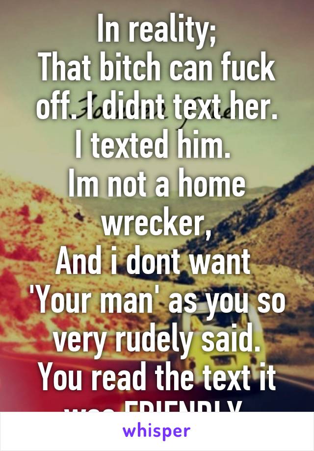 In reality;
That bitch can fuck off. I didnt text her.
I texted him. 
Im not a home wrecker,
And i dont want 
'Your man' as you so very rudely said.
You read the text it was FRIENDLY.