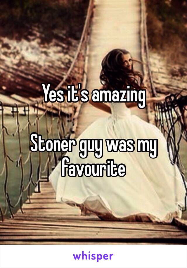 Yes it's amazing 

Stoner guy was my favourite 