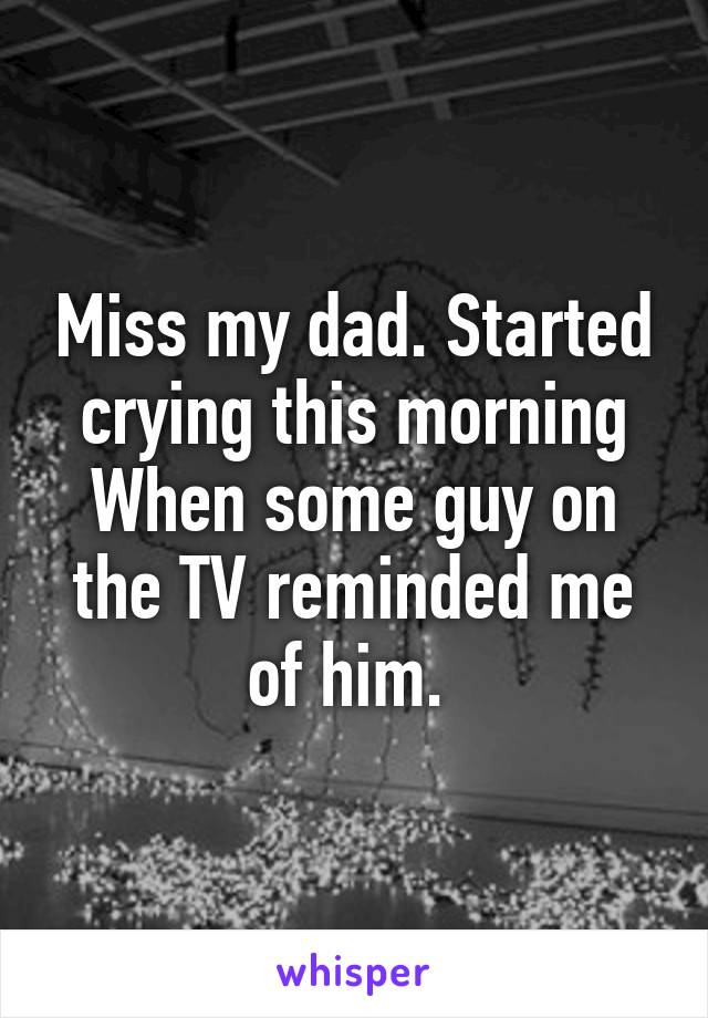 Miss my dad. Started crying this morning When some guy on the TV reminded me of him. 