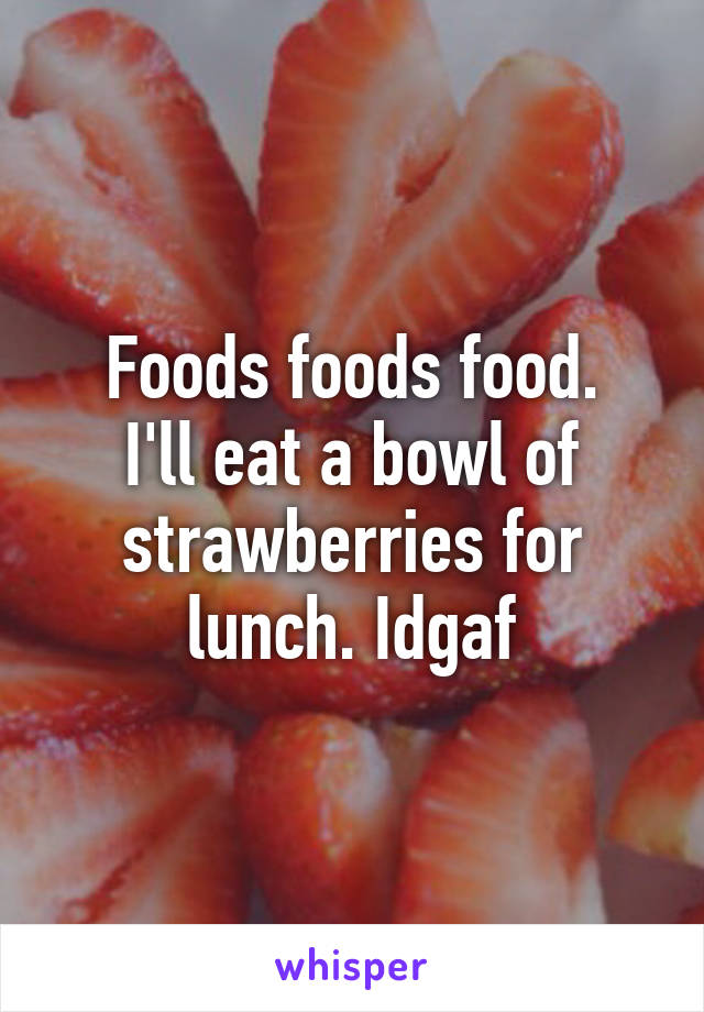 Foods foods food.
I'll eat a bowl of strawberries for lunch. Idgaf