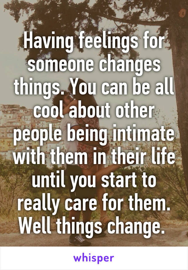 Having feelings for someone changes things. You can be all cool about other people being intimate with them in their life until you start to really care for them. Well things change. 