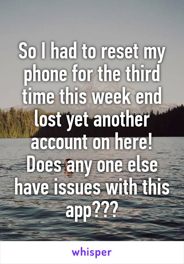 So I had to reset my phone for the third time this week end lost yet another account on here! Does any one else have issues with this app???