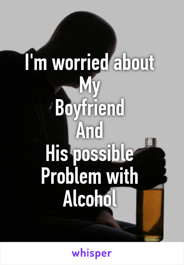 I'm worried about 
My 
Boyfriend 
And 
His possible 
Problem with 
Alcohol 
