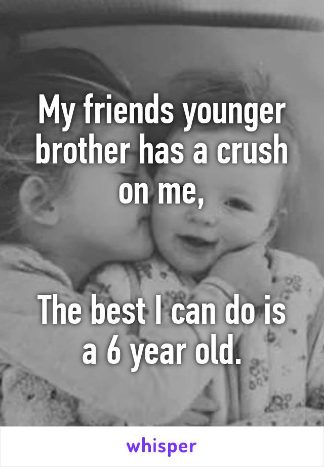 My friends younger brother has a crush on me,


The best I can do is a 6 year old.