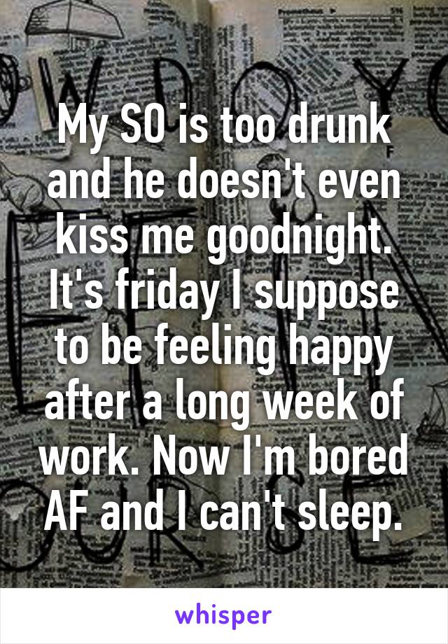 My SO is too drunk and he doesn't even kiss me goodnight. It's friday I suppose to be feeling happy after a long week of work. Now I'm bored AF and I can't sleep.
