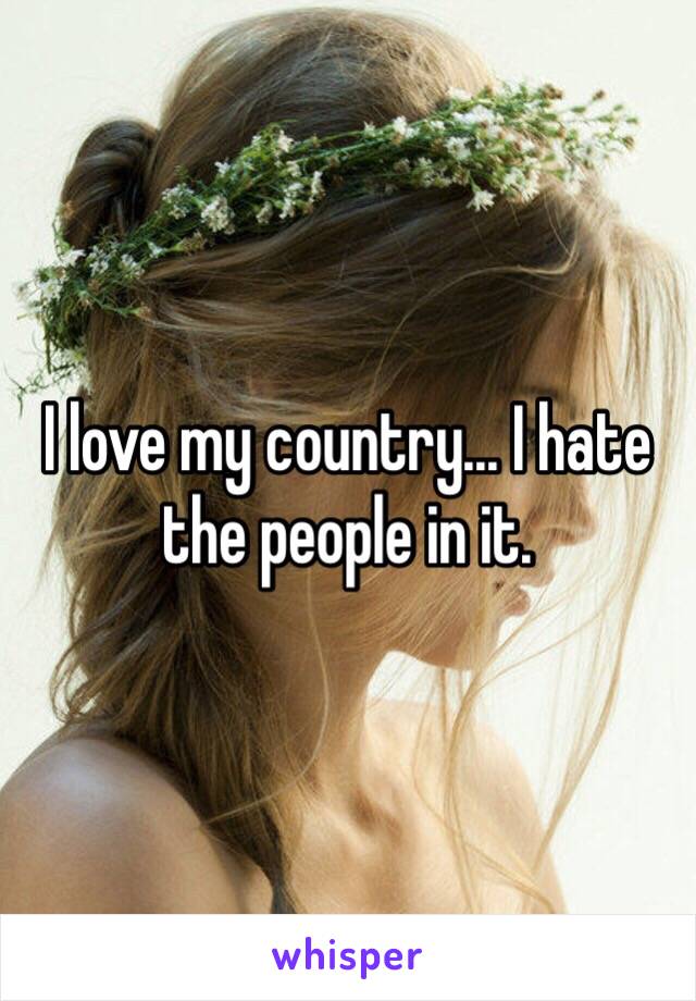 I love my country... I hate the people in it. 
