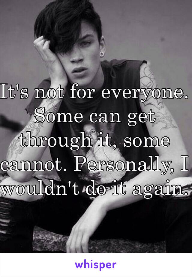 It's not for everyone. Some can get through it, some cannot. Personally, I wouldn't do it again.