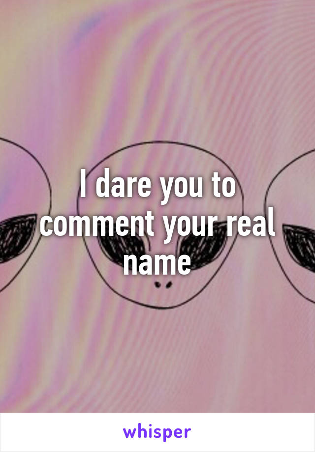I dare you to comment your real name
