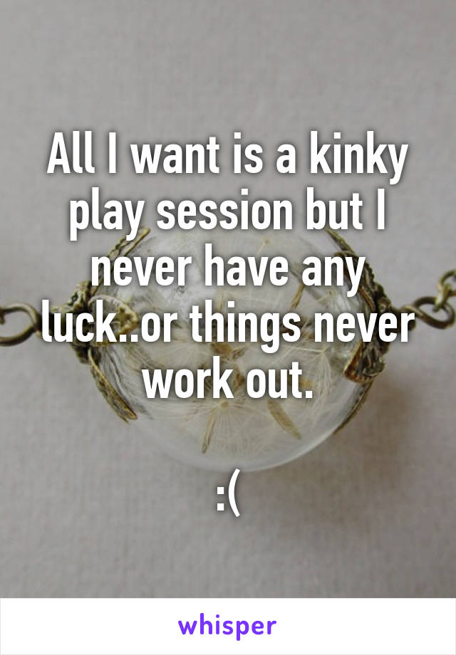 All I want is a kinky play session but I never have any luck..or things never work out.

:(