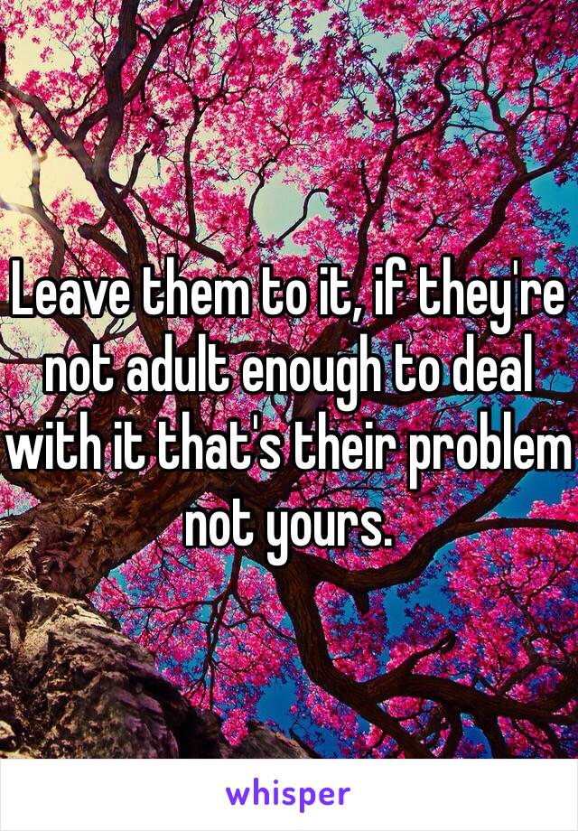 Leave them to it, if they're not adult enough to deal with it that's their problem not yours.
