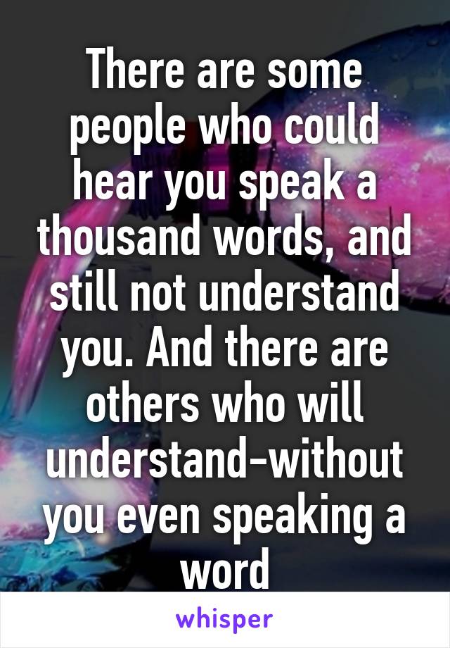 There are some people who could hear you speak a thousand words, and still not understand you. And there are others who will understand-without you even speaking a word