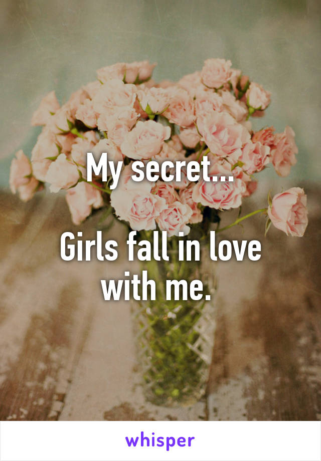My secret...

Girls fall in love with me. 
