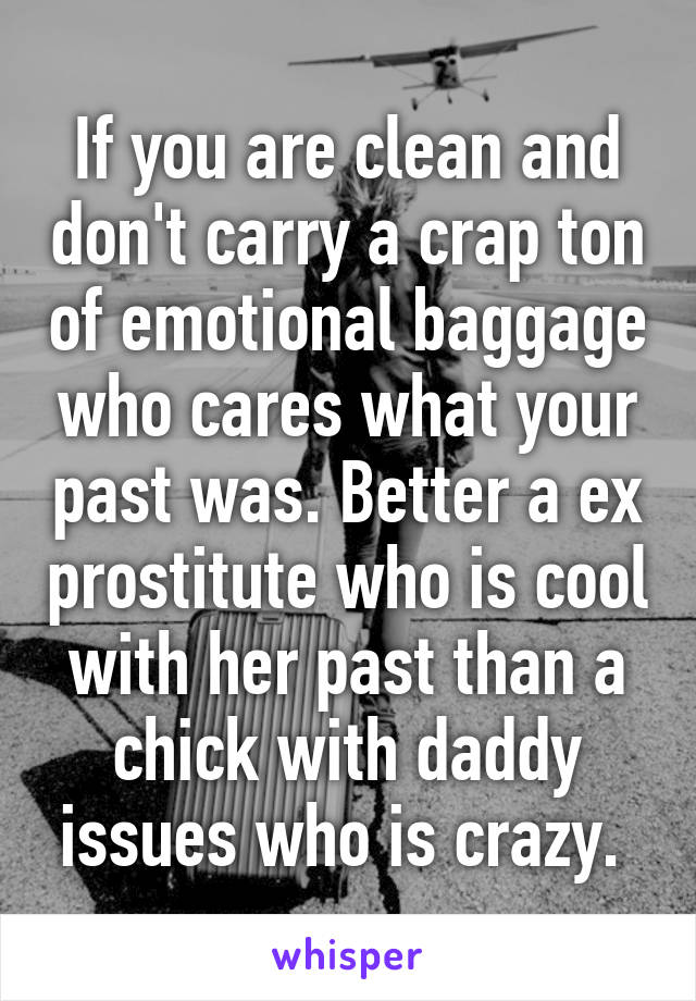 If you are clean and don't carry a crap ton of emotional baggage who cares what your past was. Better a ex prostitute who is cool with her past than a chick with daddy issues who is crazy. 