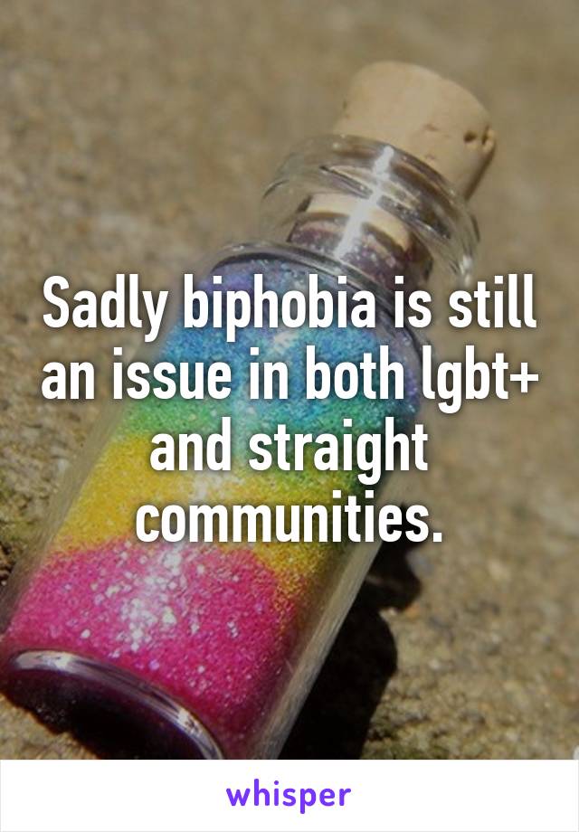 Sadly biphobia is still an issue in both lgbt+ and straight communities.