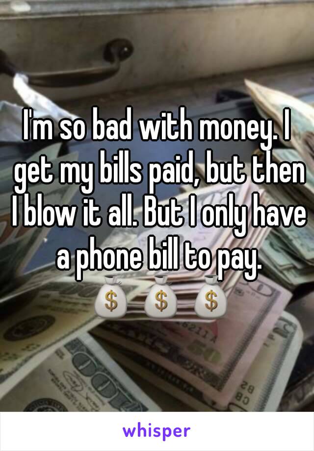 I'm so bad with money. I get my bills paid, but then I blow it all. But I only have a phone bill to pay. 💰💰💰