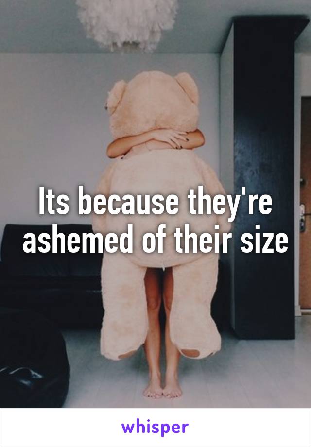 Its because they're ashemed of their size