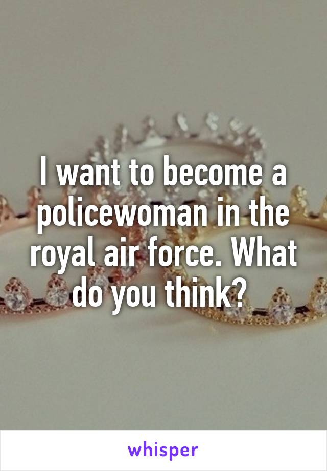 I want to become a policewoman in the royal air force. What do you think? 