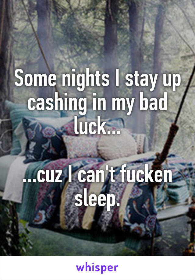 Some nights I stay up cashing in my bad luck...

...cuz I can't fucken sleep.