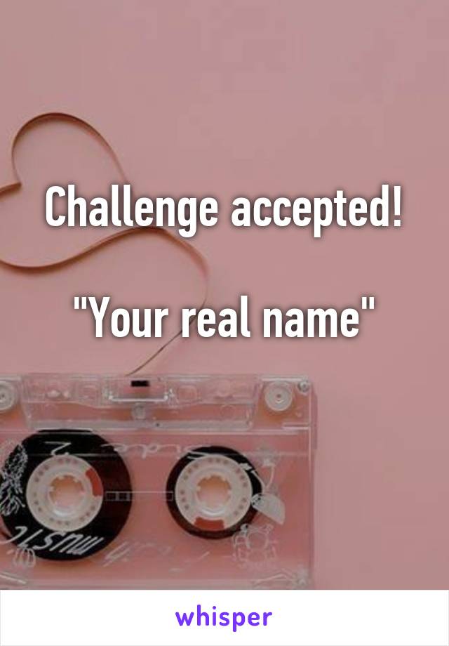 Challenge accepted!

"Your real name"


