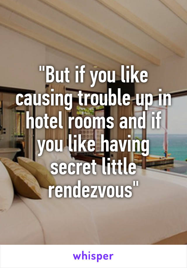 "But if you like causing trouble up in hotel rooms and if you like having secret little rendezvous"