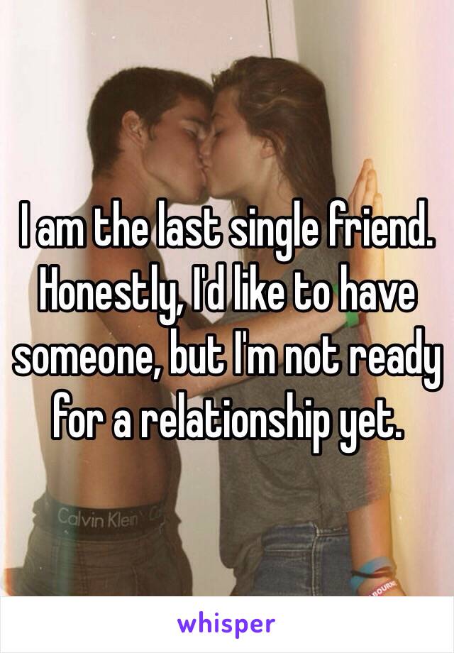 I am the last single friend. Honestly, I'd like to have someone, but I'm not ready for a relationship yet. 