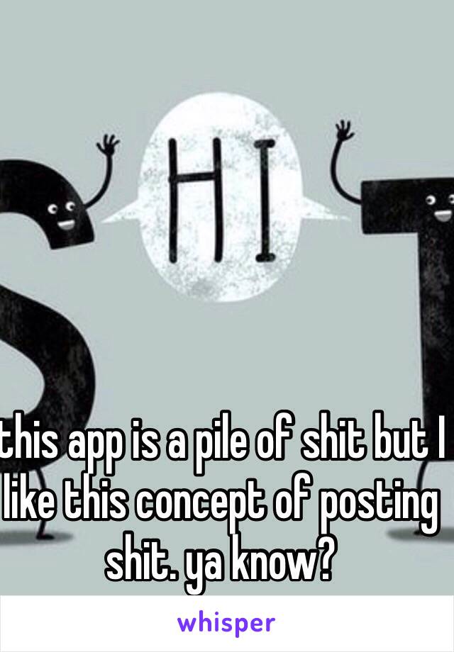 this app is a pile of shit but I like this concept of posting shit. ya know? 