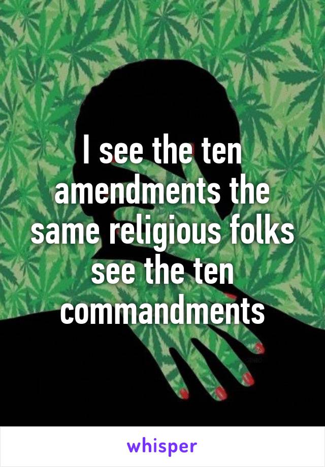 I see the ten amendments the same religious folks see the ten commandments
