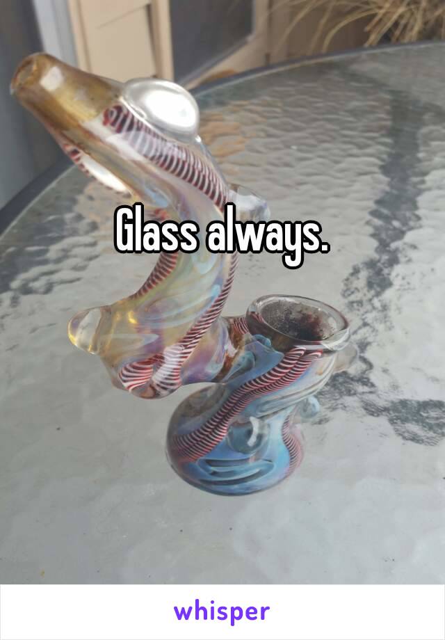 Glass always.