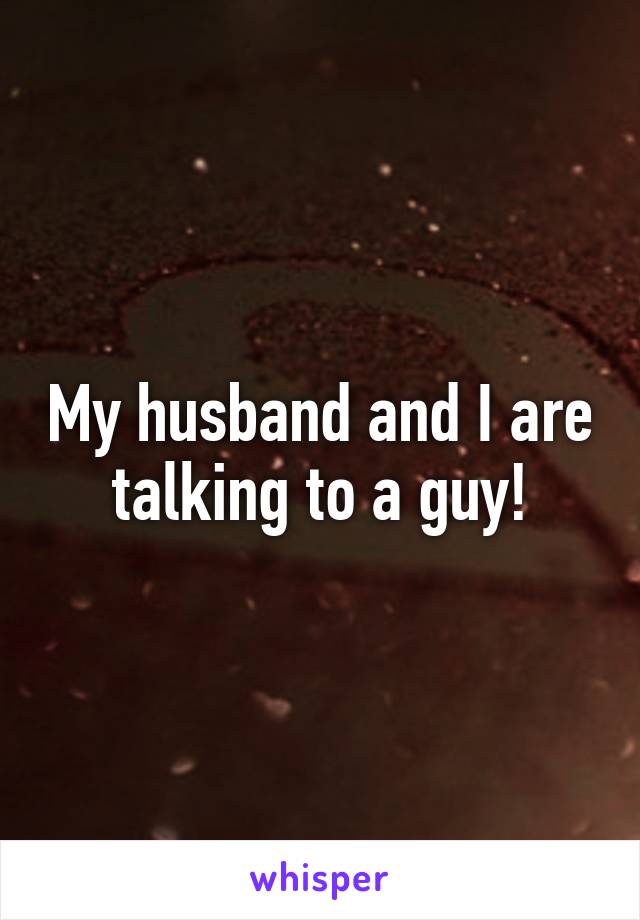 My husband and I are talking to a guy!