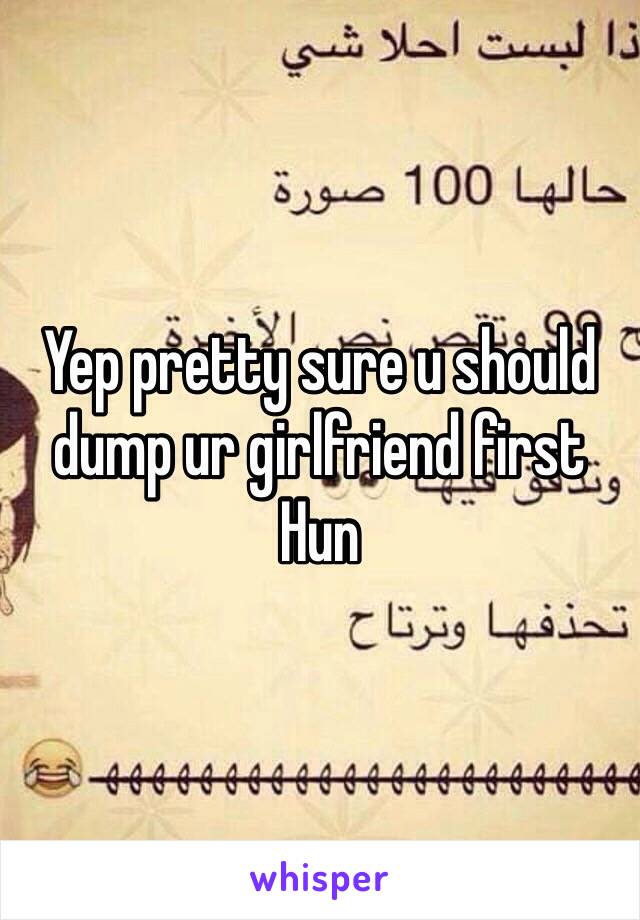 Yep pretty sure u should dump ur girlfriend first Hun