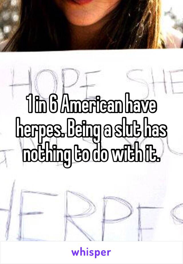 1 in 6 American have herpes. Being a slut has nothing to do with it. 
