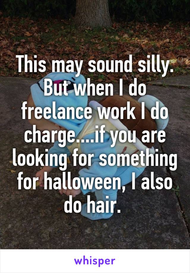 This may sound silly. But when I do freelance work I do charge....if you are looking for something for halloween, I also do hair. 