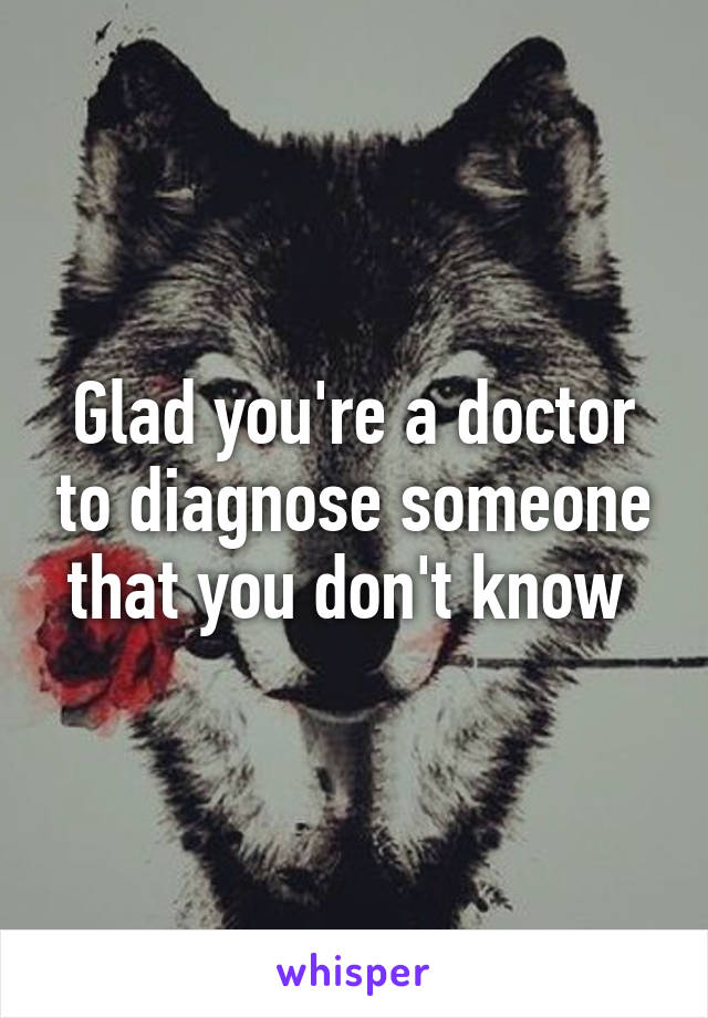 Glad you're a doctor to diagnose someone that you don't know 