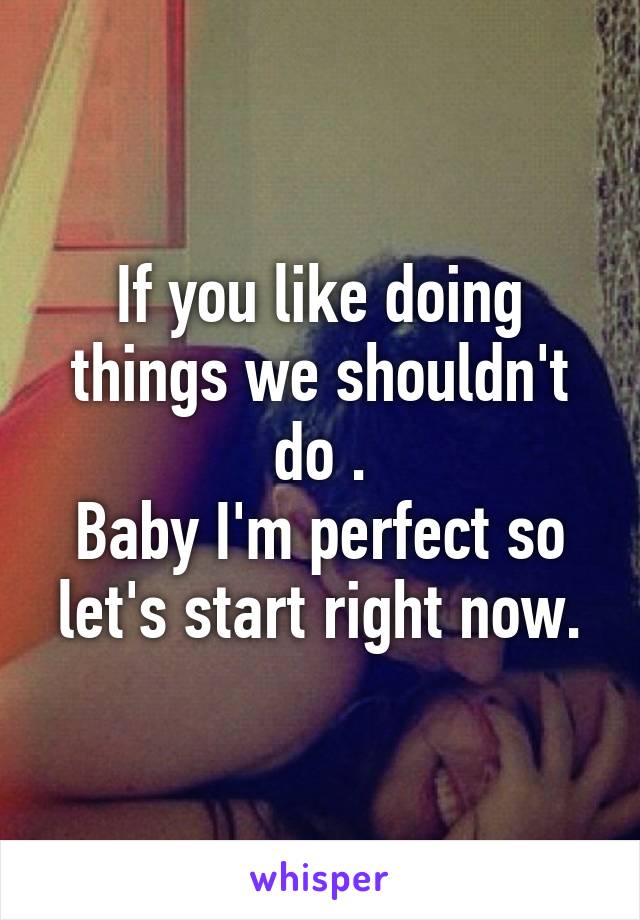 If you like doing things we shouldn't do .
Baby I'm perfect so let's start right now.