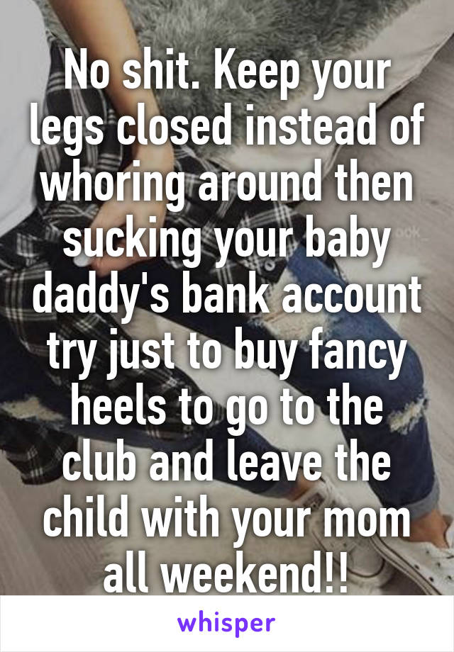 No shit. Keep your legs closed instead of whoring around then sucking your baby daddy's bank account try just to buy fancy heels to go to the club and leave the child with your mom all weekend!!