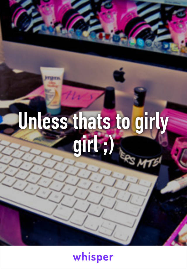 Unless thats to girly girl ;)