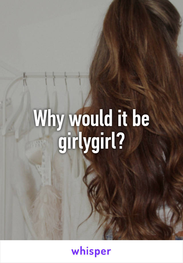 Why would it be girlygirl?