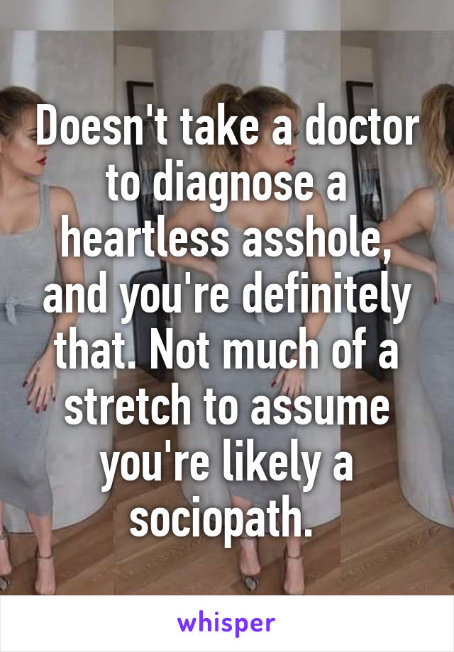 Doesn't take a doctor to diagnose a heartless asshole, and you're definitely that. Not much of a stretch to assume you're likely a sociopath. 