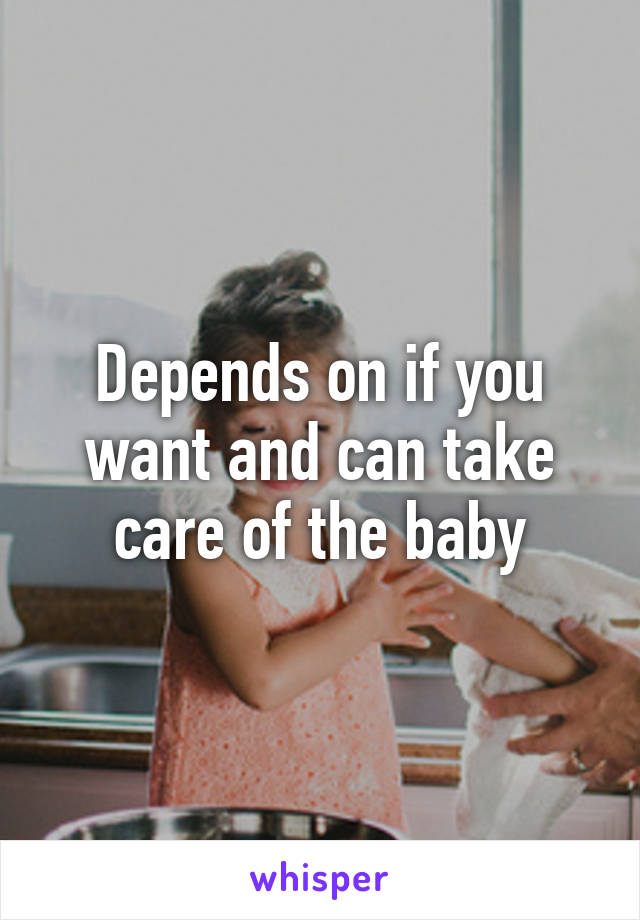 Depends on if you want and can take care of the baby
