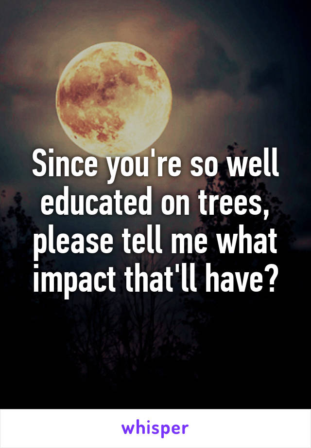 Since you're so well educated on trees, please tell me what impact that'll have?