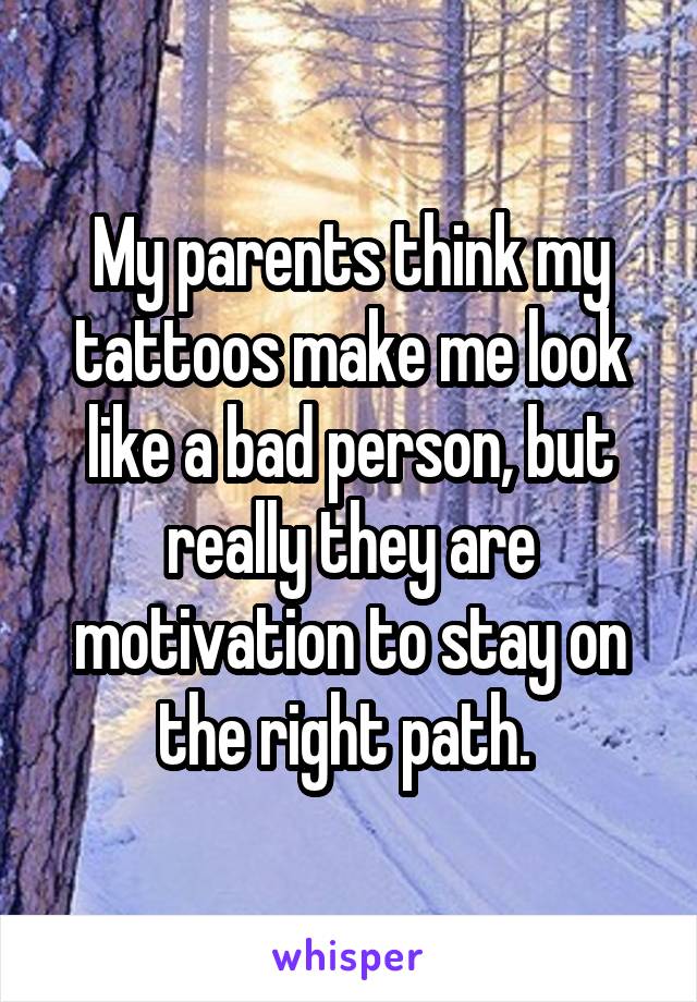 My parents think my tattoos make me look like a bad person, but really they are motivation to stay on the right path. 
