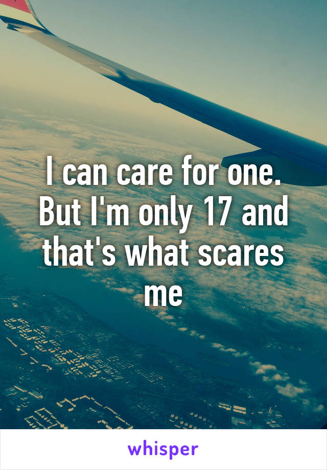 I can care for one. But I'm only 17 and that's what scares me